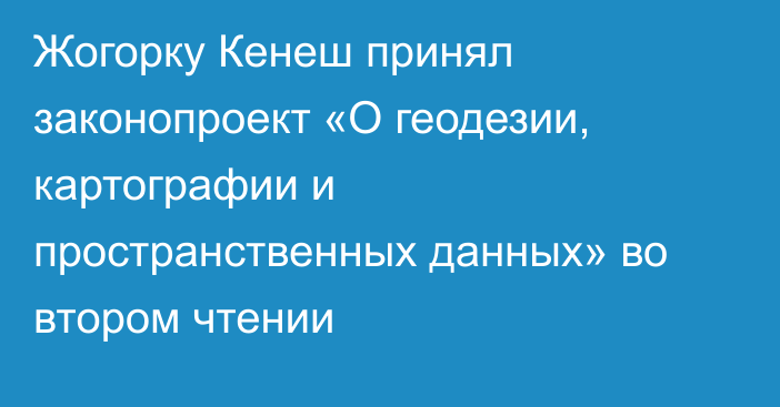 Жогорку Кенеш принял законопроект «О геодезии, картографии и пространственных данных» во втором чтении