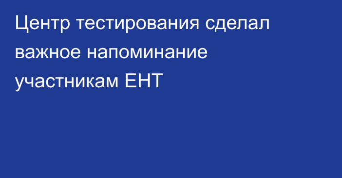 Центр тестирования сделал важное напоминание участникам ЕНТ