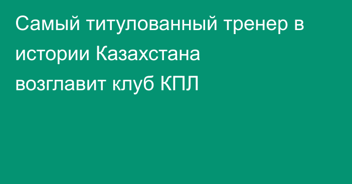 Самый титулованный тренер в истории Казахстана возглавит клуб КПЛ