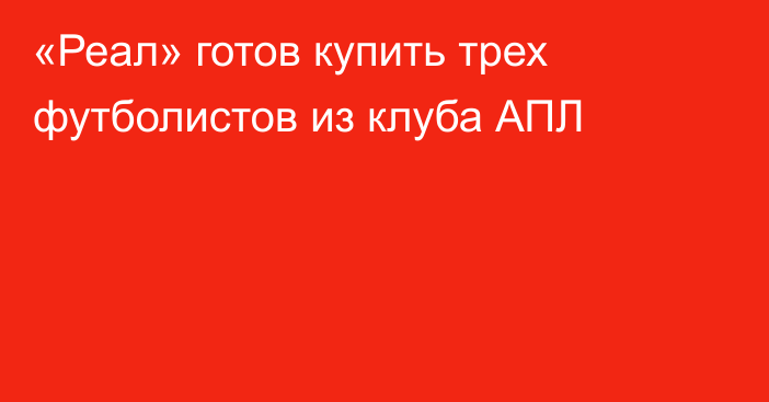 «Реал» готов купить трех футболистов из клуба АПЛ