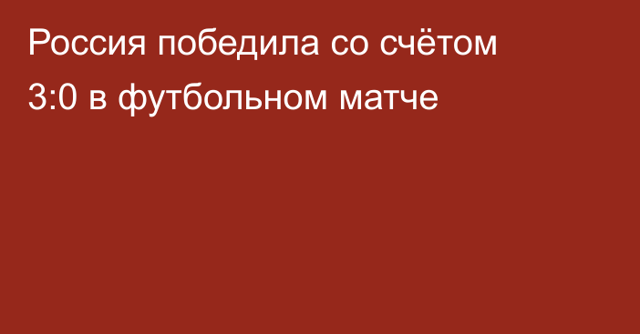 Россия победила со счётом 3:0 в футбольном матче