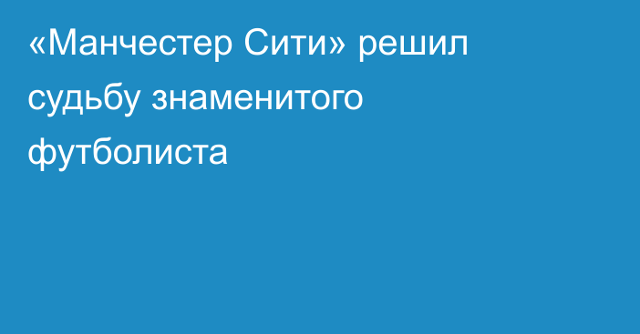 «Манчестер Сити» решил судьбу знаменитого футболиста