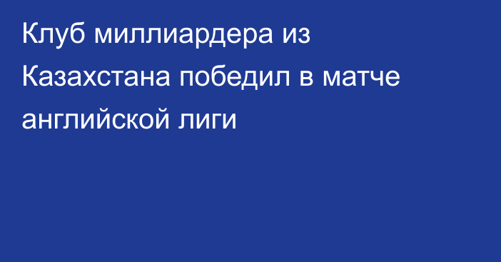 Клуб миллиардера из Казахстана победил в матче английской лиги