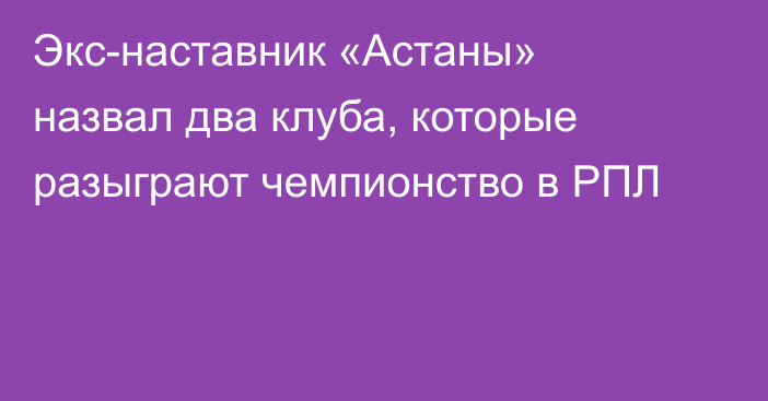 Экс-наставник «Астаны» назвал два клуба, которые разыграют чемпионство в РПЛ