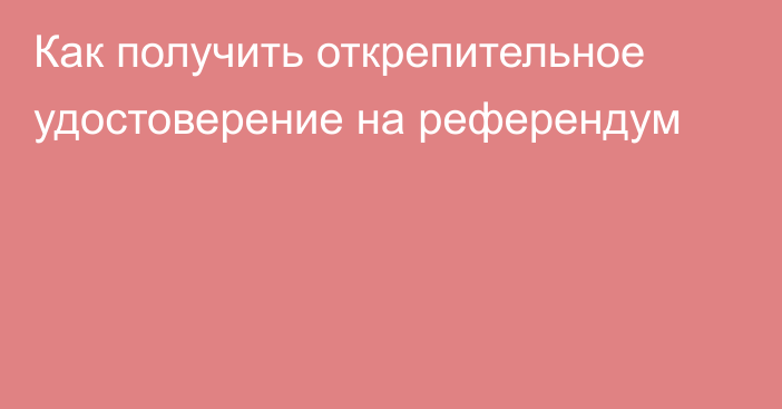 Как получить открепительное удостоверение на референдум
