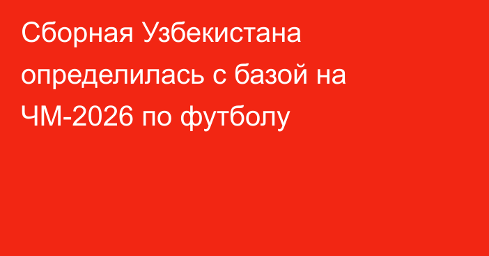 Сборная Узбекистана определилась с базой на ЧМ-2026 по футболу