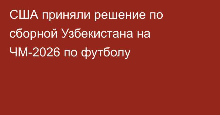 США приняли решение по сборной Узбекистана на ЧМ-2026 по футболу