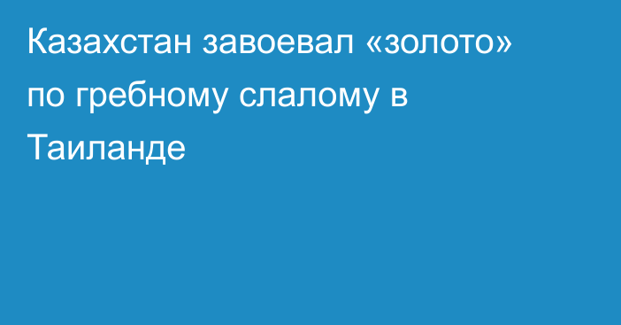 Казахстан завоевал «золото» по гребному слалому в Таиланде