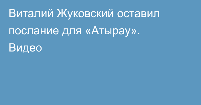 Виталий Жуковский оставил послание для «Атырау». Видео
