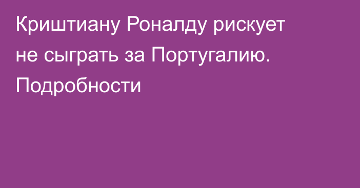Криштиану Роналду рискует не сыграть за Португалию. Подробности