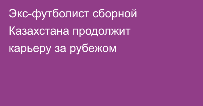 Экс-футболист сборной Казахстана продолжит карьеру за рубежом