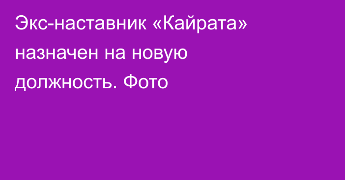 Экс-наставник «Кайрата» назначен на новую должность. Фото