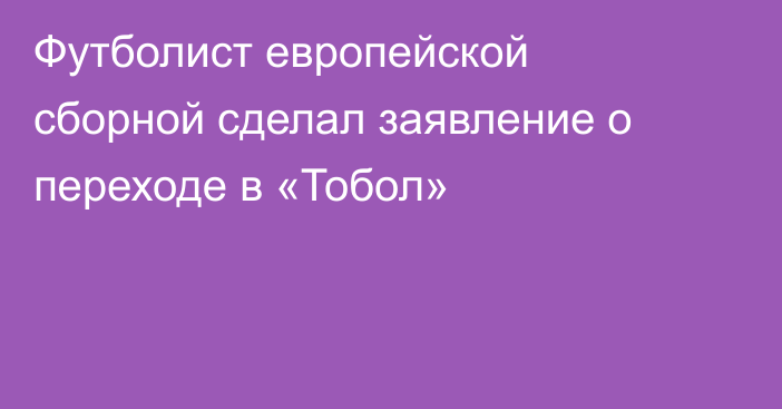 Футболист европейской сборной сделал заявление о переходе в «Тобол»