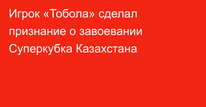 Игрок «Тобола» сделал признание о завоевании Суперкубка Казахстана