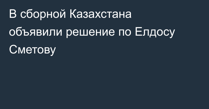 В сборной Казахстана объявили решение по Елдосу Сметову
