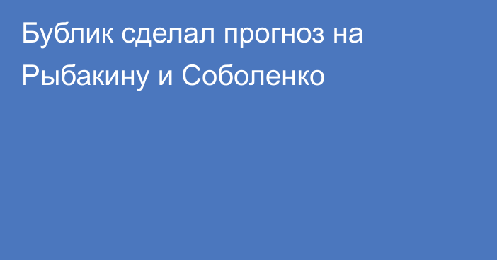 Бублик сделал прогноз на Рыбакину и Соболенко