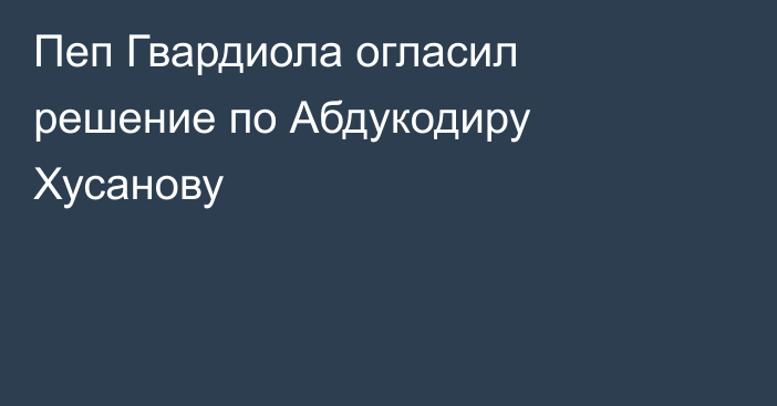 Пеп Гвардиола огласил решение по Абдукодиру Хусанову
