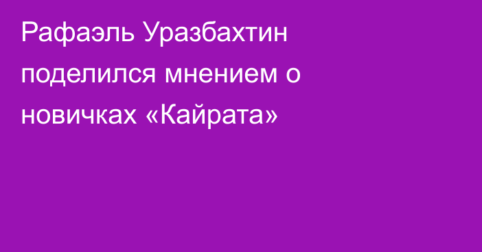 Рафаэль Уразбахтин поделился мнением о новичках «Кайрата»