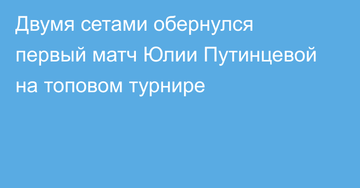 Двумя сетами обернулся первый матч Юлии Путинцевой на топовом турнире