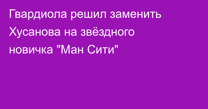 Гвардиола решил заменить Хусанова на звёздного новичка 
