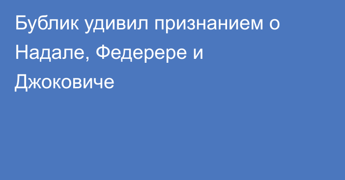 Бублик удивил признанием о Надале, Федерере и Джоковиче