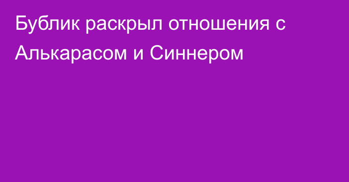 Бублик раскрыл отношения с Алькарасом и Синнером