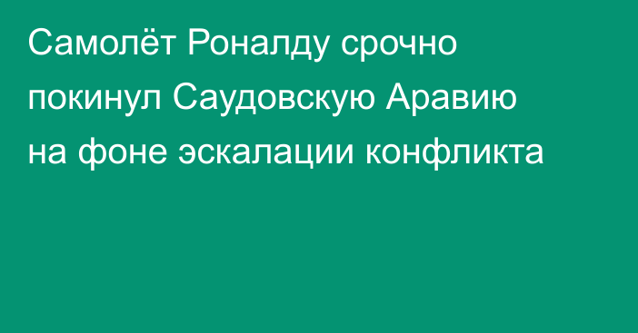 Самолёт Роналду срочно покинул Саудовскую Аравию на фоне эскалации конфликта