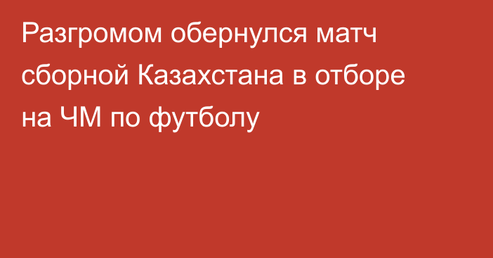 Разгромом обернулся матч сборной Казахстана в отборе на ЧМ по футболу