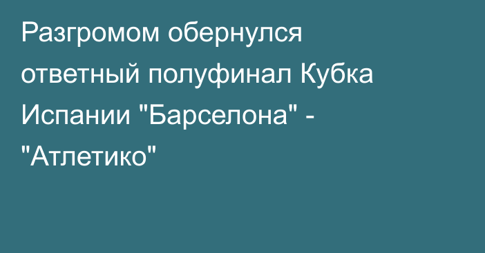 Разгромом обернулся ответный полуфинал Кубка Испании 