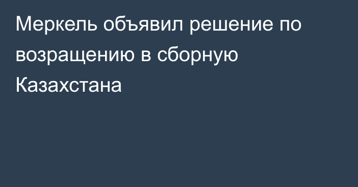 Меркель объявил решение по возращению в сборную Казахстана