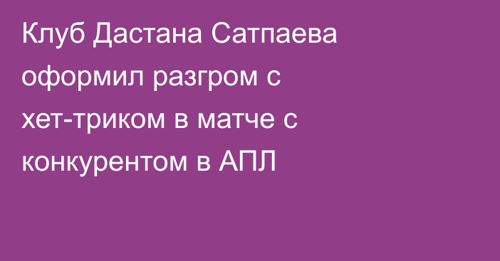 Клуб Дастана Сатпаева оформил разгром с хет-триком в матче с конкурентом в АПЛ