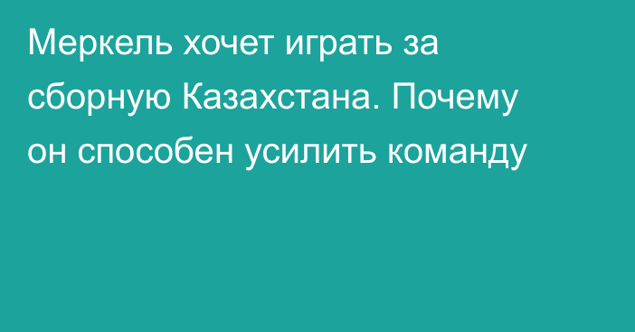 Меркель хочет играть за сборную Казахстана. Почему он способен усилить команду
