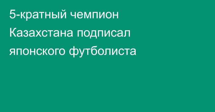 5-кратный чемпион Казахстана подписал японского футболиста