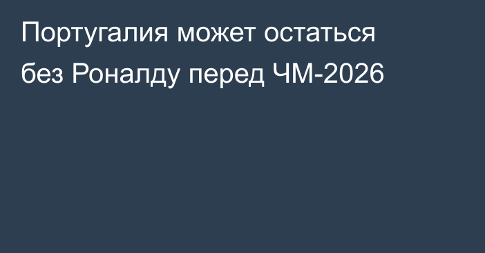 Португалия может остаться без Роналду перед ЧМ-2026