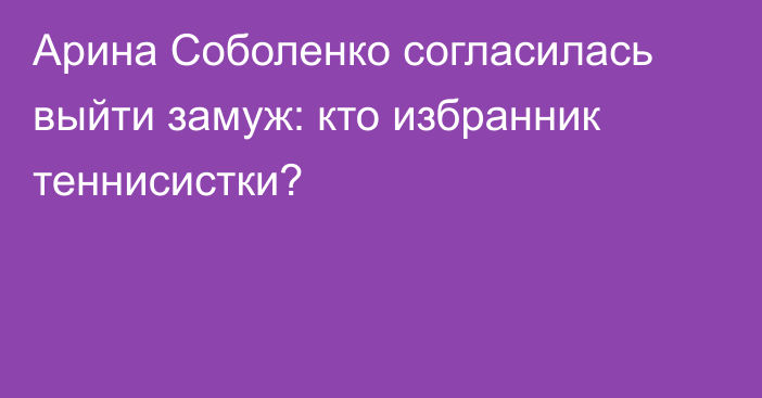 Арина Соболенко согласилась выйти замуж: кто избранник теннисистки?