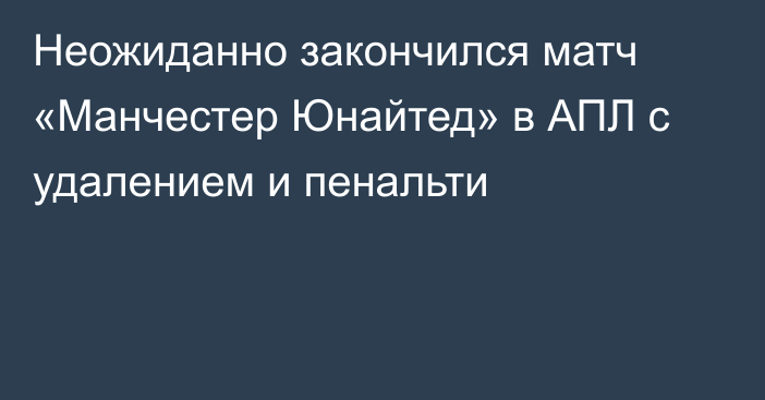 Неожиданно закончился матч «Манчестер Юнайтед» в АПЛ с удалением и пенальти