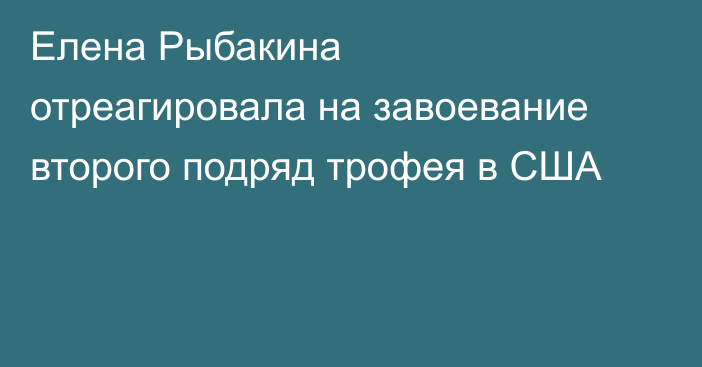 Елена Рыбакина отреагировала на завоевание второго подряд трофея в США
