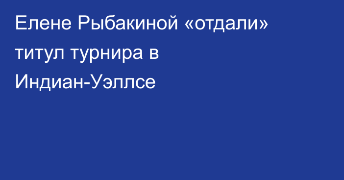 Елене Рыбакиной «отдали» титул турнира в Индиан-Уэллсе