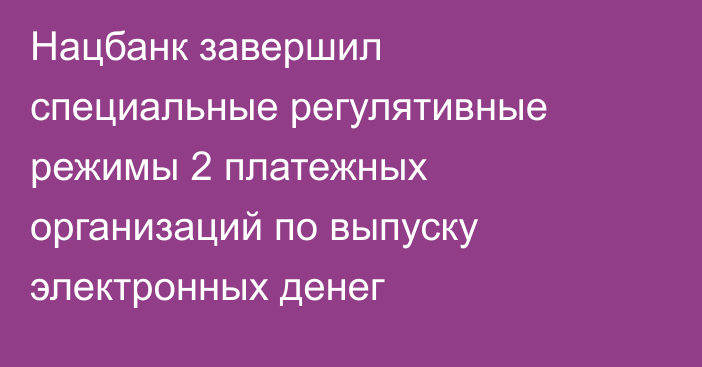 Нацбанк завершил специальные регулятивные режимы 2 платежных организаций по выпуску электронных денег