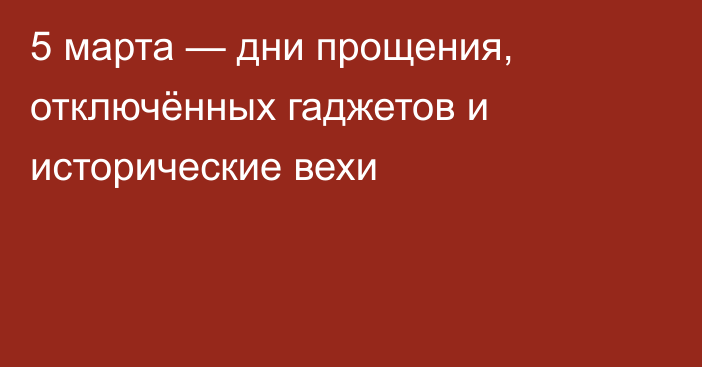 5 марта — дни прощения, отключённых гаджетов и исторические вехи
