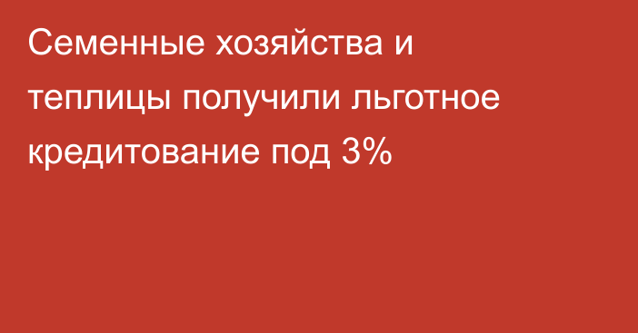 Семенные хозяйства и теплицы получили льготное кредитование под 3%