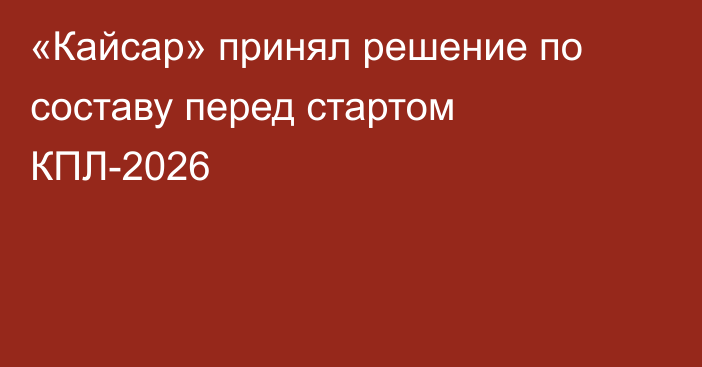 «Кайсар» принял решение по составу перед стартом КПЛ-2026