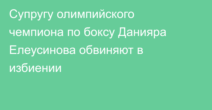 Супругу олимпийского чемпиона по боксу Данияра Елеусинова обвиняют в избиении