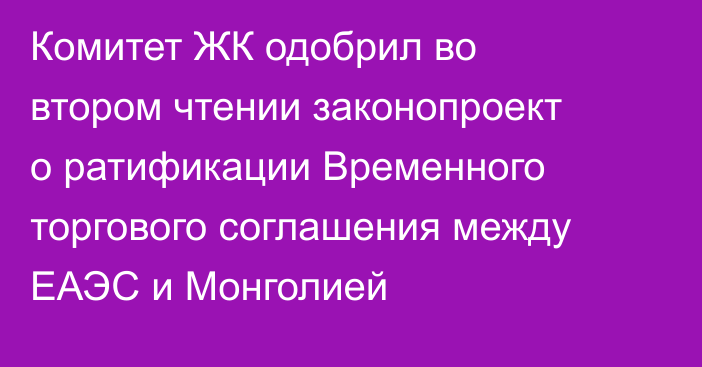 Комитет ЖК одобрил во втором чтении законопроект о ратификации Временного торгового соглашения между ЕАЭС и Монголией