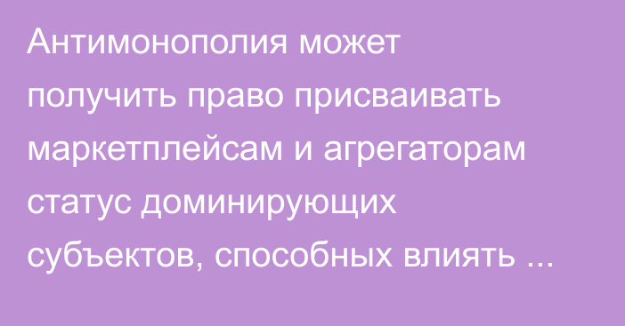 Антимонополия может получить право присваивать маркетплейсам и агрегаторам статус доминирующих субъектов, способных влиять на цену товара