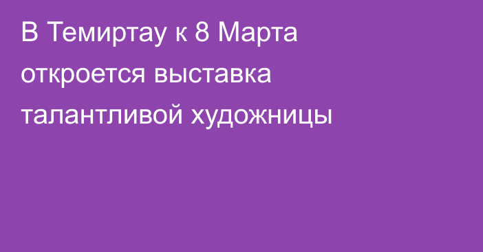В Темиртау к 8 Марта откроется выставка талантливой художницы