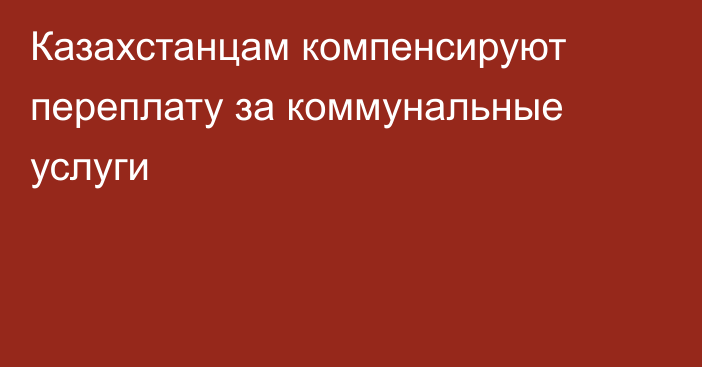 Казахстанцам компенсируют переплату за коммунальные услуги