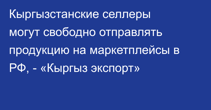 Кыргызстанские селлеры могут свободно отправлять продукцию на маркетплейсы в РФ, - «Кыргыз экспорт»