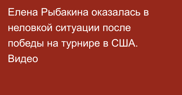 Елена Рыбакина оказалась в неловкой ситуации после победы на турнире в США. Видео