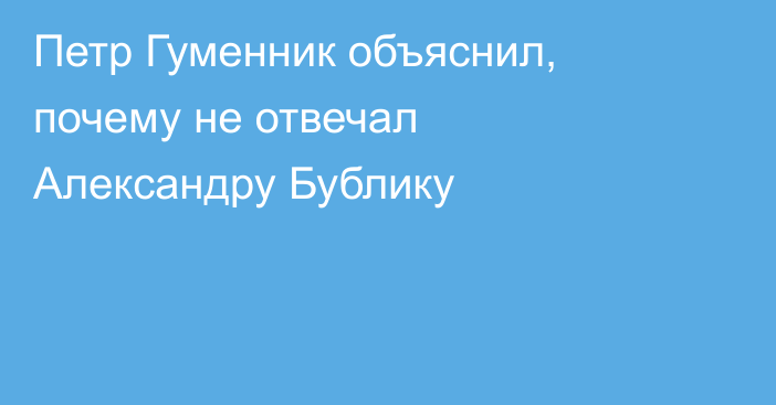 Петр Гуменник объяснил, почему не отвечал Александру Бублику